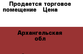 Продается торговое помещение › Цена ­ 500 000 - Архангельская обл., Архангельск г. Бизнес » Продажа готового бизнеса   